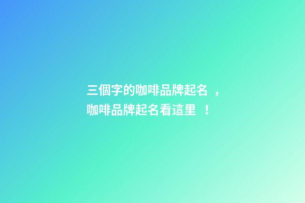 三個字的咖啡品牌起名，咖啡品牌起名看這里！